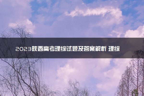 2023陕西高考理综试题及答案解析 理综真题试卷