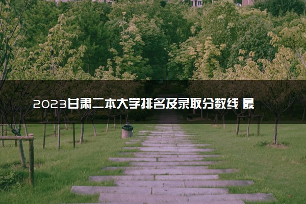 2023甘肃二本大学排名及录取分数线 最低位次是多少