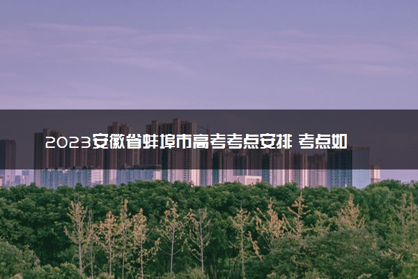 2023安徽省蚌埠市高考考点安排 考点如何分布