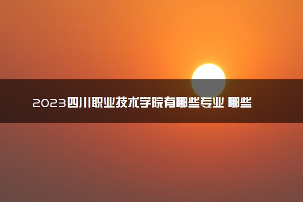 2023四川职业技术学院有哪些专业 哪些值得推荐