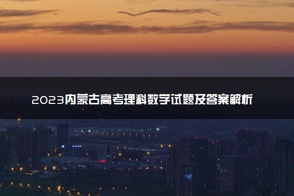 2023内蒙古高考理科数学试题及答案解析 数学真题试卷
