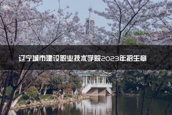 辽宁城市建设职业技术学院2023年招生章程