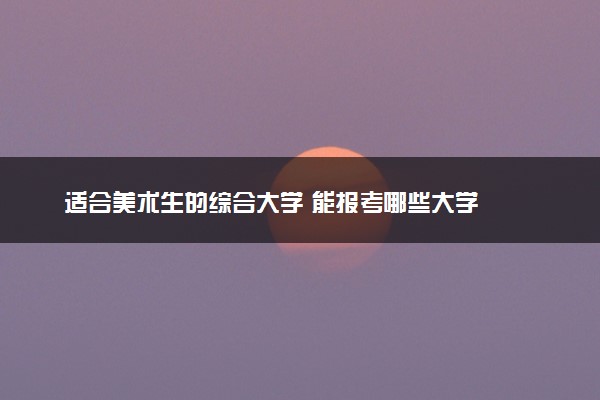 适合美术生的综合大学 能报考哪些大学