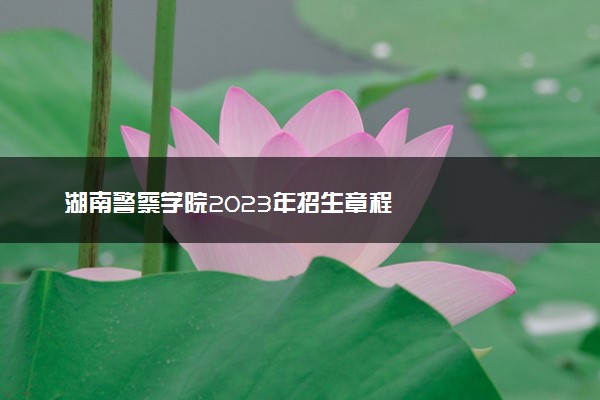湖南警察学院2023年招生章程