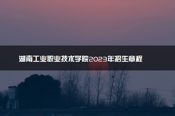 湖南工业职业技术学院2023年招生章程
