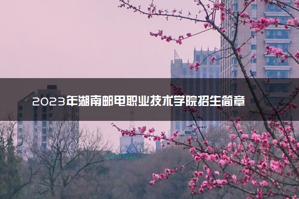 2023年湖南邮电职业技术学院招生简章