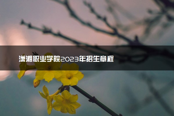潇湘职业学院2023年招生章程