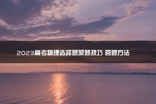 2023高考物理选择题蒙题技巧 答题方法有哪些