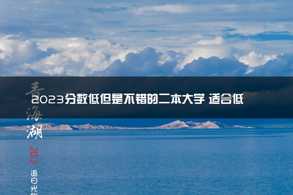 2023分数低但是不错的二本大学 适合低分报考的学校推荐