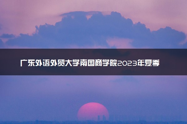 广东外语外贸大学南国商学院2023年夏季高考招生章程