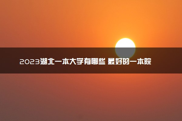 2023湖北一本大学有哪些 最好的一本院校名单