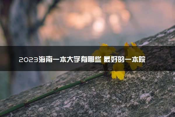 2023海南一本大学有哪些 最好的一本院校名单