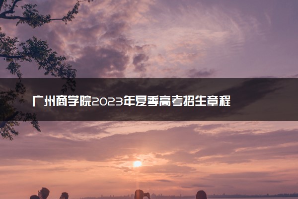 广州商学院2023年夏季高考招生章程