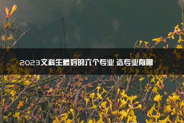 2023文科生最好的六个专业 选专业有哪些技巧