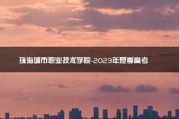珠海城市职业技术学院-2023年夏季高考招生章程