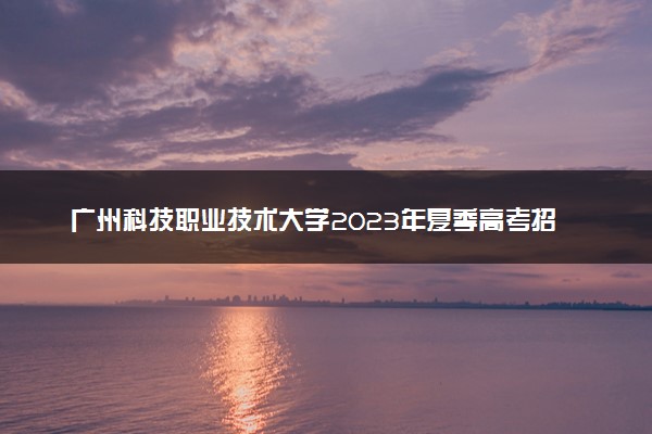广州科技职业技术大学2023年夏季高考招生章程