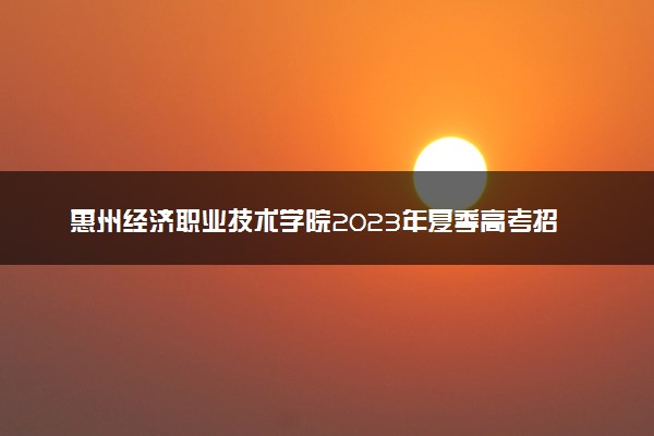 惠州经济职业技术学院2023年夏季高考招生章程