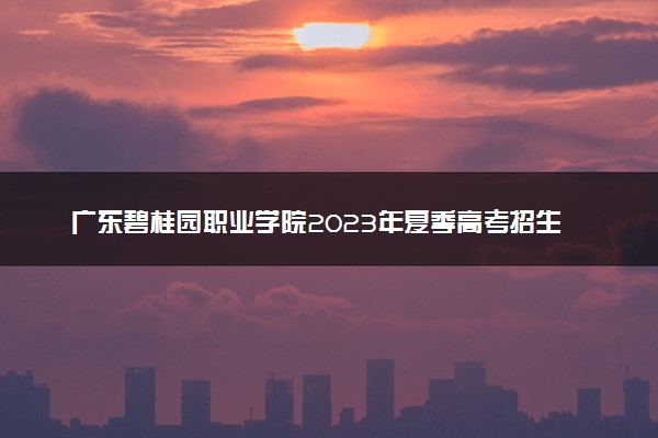 广东碧桂园职业学院2023年夏季高考招生章程