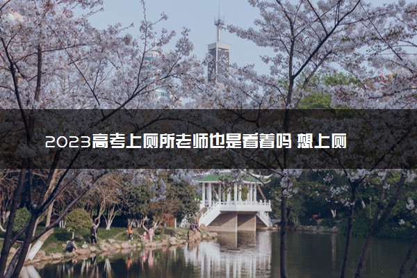 2023高考上厕所老师也是看着吗 想上厕所怎么办