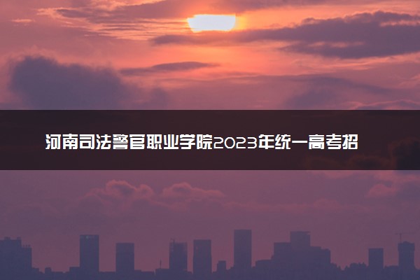 河南司法警官职业学院2023年统一高考招生章程