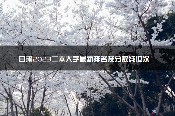 甘肃2023二本大学最新排名及分数线位次