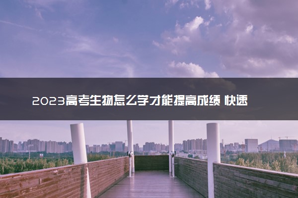 2023高考生物怎么学才能提高成绩 快速提分技巧