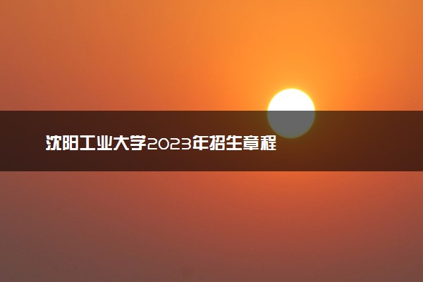 沈阳工业大学2023年招生章程