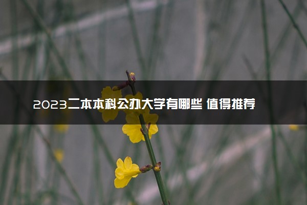 2023二本本科公办大学有哪些 值得推荐的学校