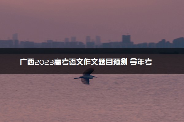 广西2023高考语文作文题目预测 今年考什么话题