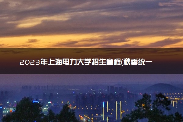 2023年上海电力大学招生章程（秋季统一高考）