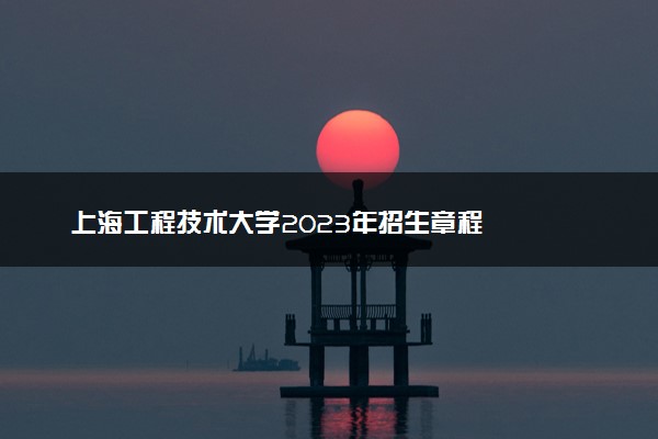 上海工程技术大学2023年招生章程
