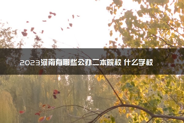 2023河南有哪些公办二本院校 什么学校比较好