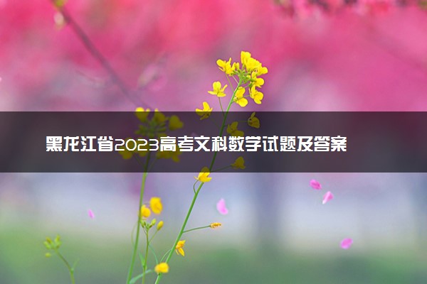 黑龙江省2023高考文科数学试题及答案 真题完整解析