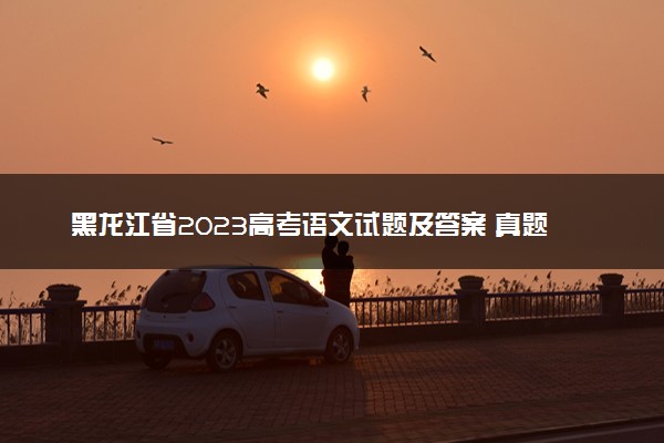 黑龙江省2023高考语文试题及答案 真题完整解析