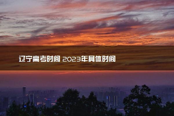 辽宁高考时间 2023年具体时间