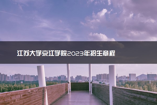 江苏大学京江学院2023年招生章程