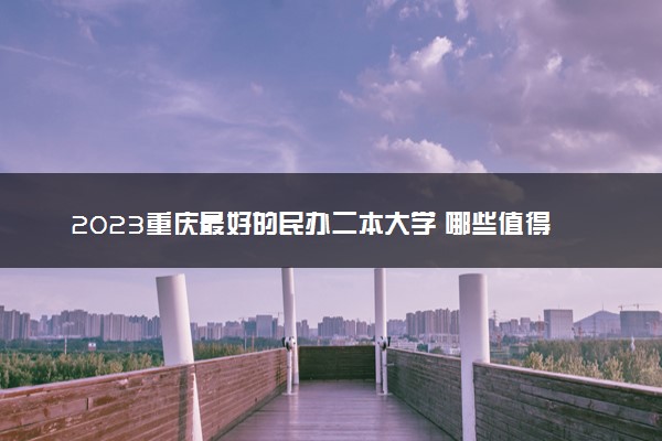 2023重庆最好的民办二本大学 哪些值得报考