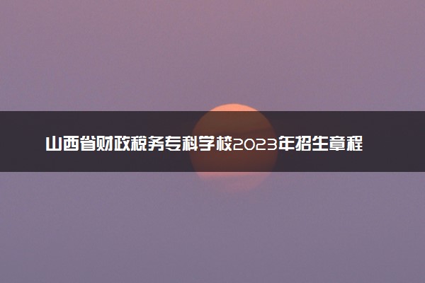 山西省财政税务专科学校2023年招生章程