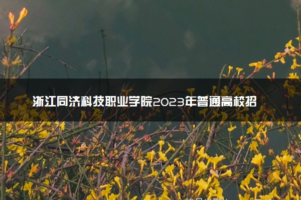浙江同济科技职业学院2023年普通高校招生章程
