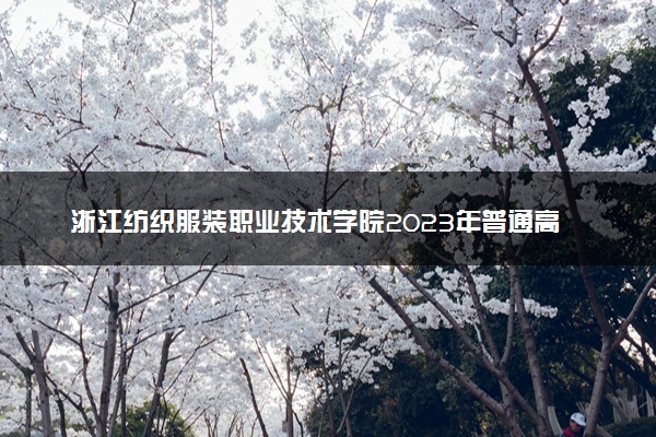 浙江纺织服装职业技术学院2023年普通高校招生章程
