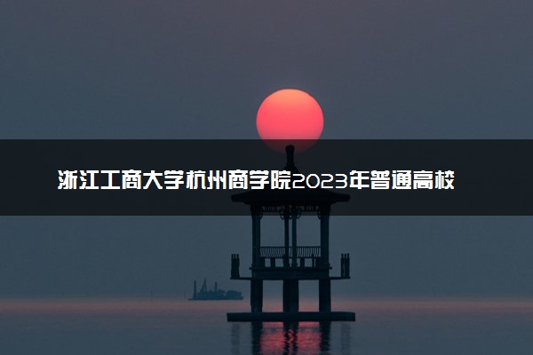 浙江工商大学杭州商学院2023年普通高校招生章程