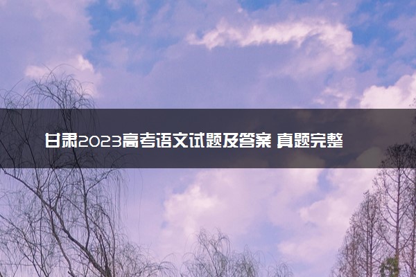 甘肃2023高考语文试题及答案 真题完整解析