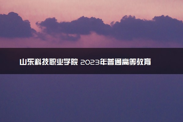 山东科技职业学院 2023年普通高等教育招生章程