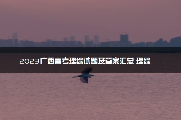 2023广西高考理综试题及答案汇总 理综真题解析