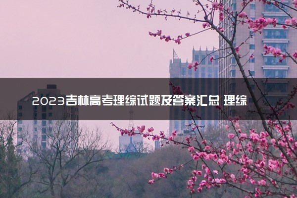 2023吉林高考理综试题及答案汇总 理综真题解析