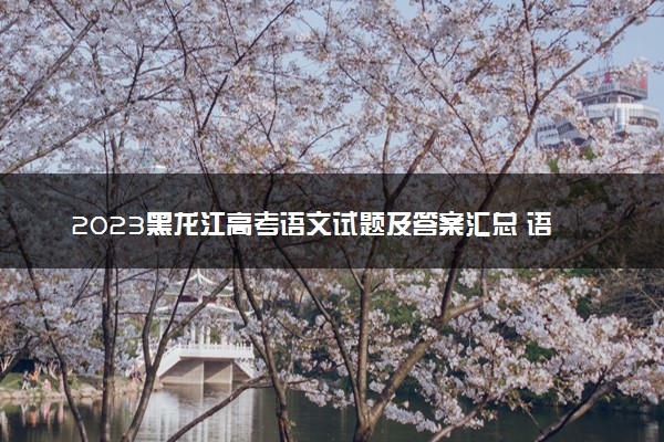 2023黑龙江高考语文试题及答案汇总 语文真题解析