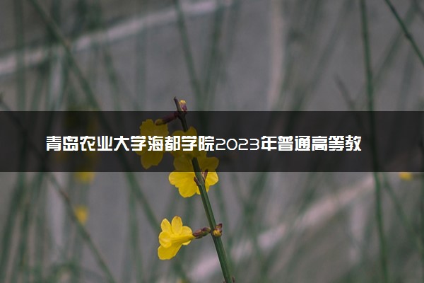 青岛农业大学海都学院2023年普通高等教育招生章程