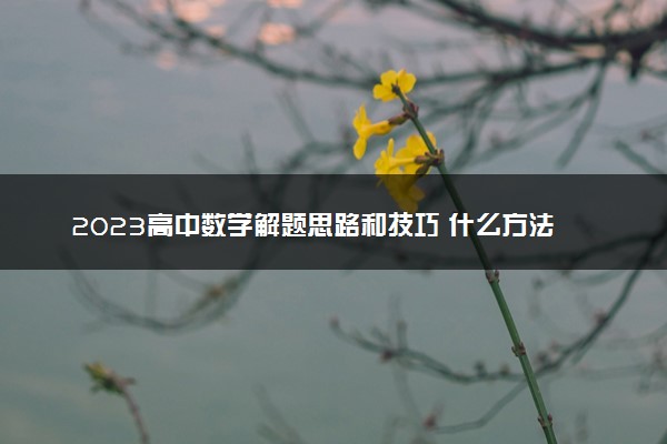 2023高中数学解题思路和技巧 什么方法好用