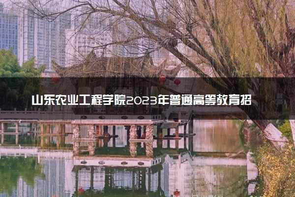 山东农业工程学院2023年普通高等教育招生章程