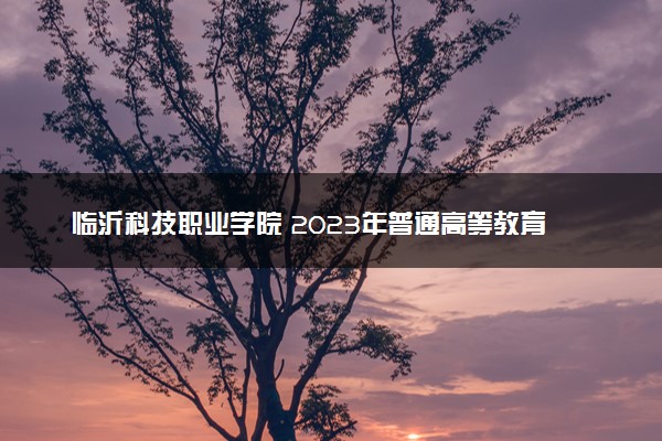 临沂科技职业学院 2023年普通高等教育招生章程